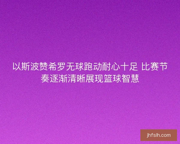 以斯波赞希罗无球跑动耐心十足 比赛节奏逐渐清晰展现篮球智慧