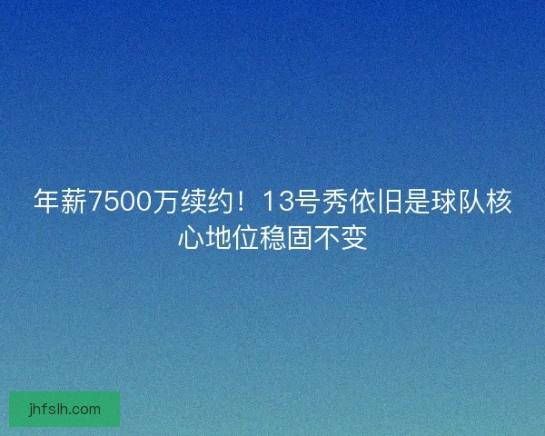 年薪7500万续约!13号秀依旧是球队核心地位稳固不变 年薪7500万续约!13号秀依旧是球队核心地位稳固不变