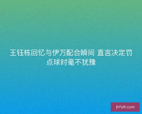 王钰栋回忆与伊万配合瞬间 直言决定罚点球时毫不犹豫 王钰栋回忆与伊万配合瞬间 直言决定罚点球时毫不犹豫