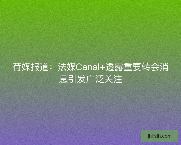 荷媒报道：法媒Canal+透露重要转会消息引发广泛关注