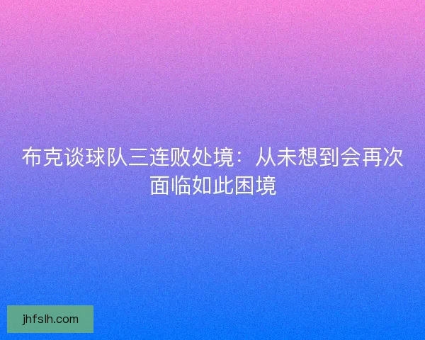 布克谈球队三连败处境：从未想到会再次面临如此困境