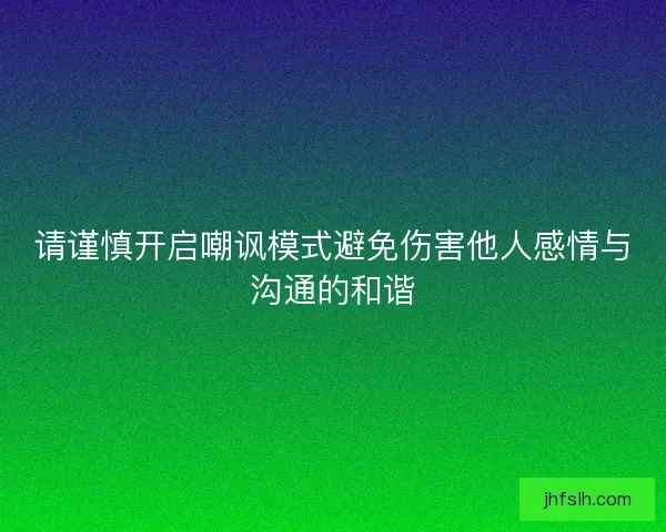 请谨慎开启嘲讽模式避免伤害他人感情与沟通的和谐