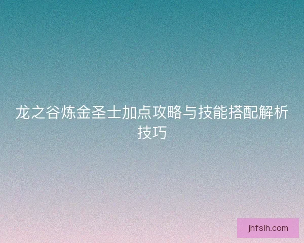 龙之谷炼金圣士加点攻略与技能搭配解析技巧