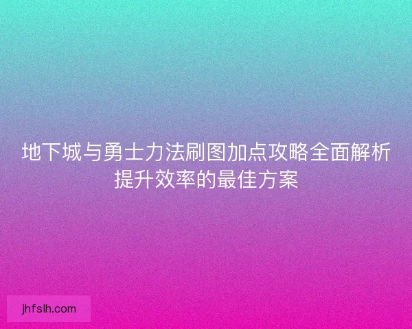 地下城与勇士力法刷图加点攻略全面解析提升效率的最佳方案
