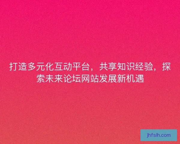打造多元化互动平台，共享知识经验，探索未来论坛网站发展新机遇