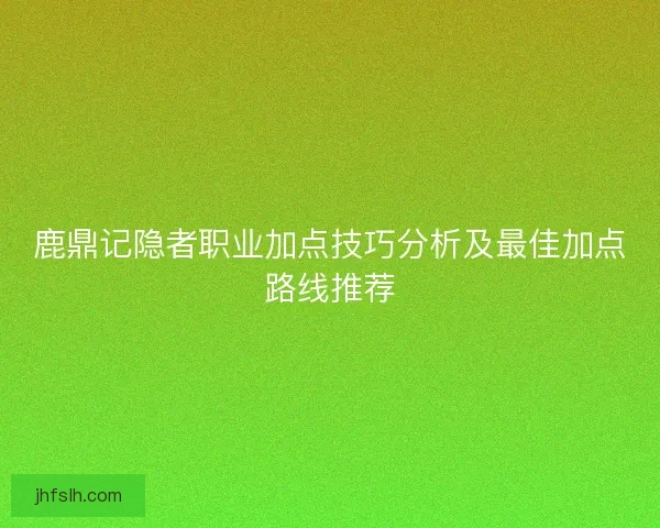 鹿鼎记隐者职业加点技巧分析及最佳加点路线推荐 鹿鼎记隐者职业加点技巧分析及最佳加点路线推荐