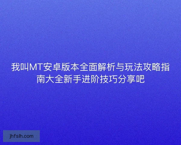 我叫MT安卓版本全面解析与玩法攻略指南大全新手进阶技巧分享吧