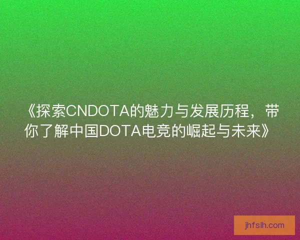 《探索CNDOTA的魅力与发展历程,带你了解中国DOTA电竞的崛起与未来》 《探索CNDOTA的魅力与发展历程,带你了解中国DOTA电竞的崛起与未来》