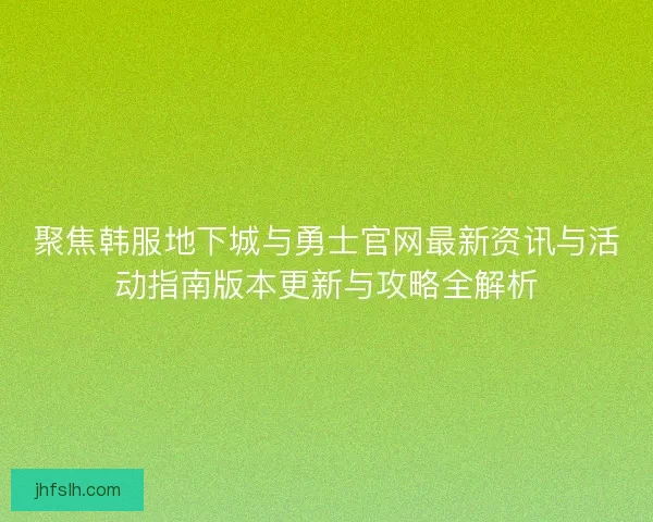 聚焦韩服地下城与勇士官网最新资讯与活动指南版本更新与攻略全解析 聚焦韩服地下城与勇士官网最新资讯与活动指南版本更新与攻略全解析