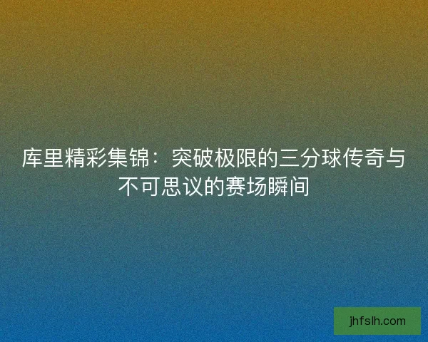 库里精彩集锦:突破极限的三分球传奇与不可思议的赛场瞬间 库里精彩集锦:突破极限的三分球传奇与不可思议的赛场瞬间