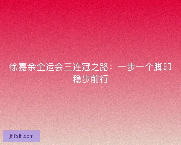 徐嘉余全运会三连冠之路：一步一个脚印稳步前行