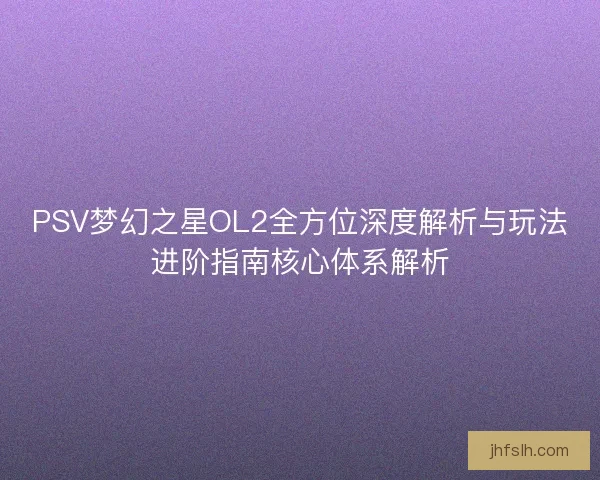 PSV梦幻之星OL2全方位深度解析与玩法进阶指南核心体系解析
