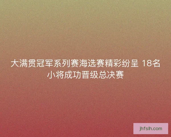 大满贯冠军系列赛海选赛精彩纷呈 18名小将成功晋级总决赛