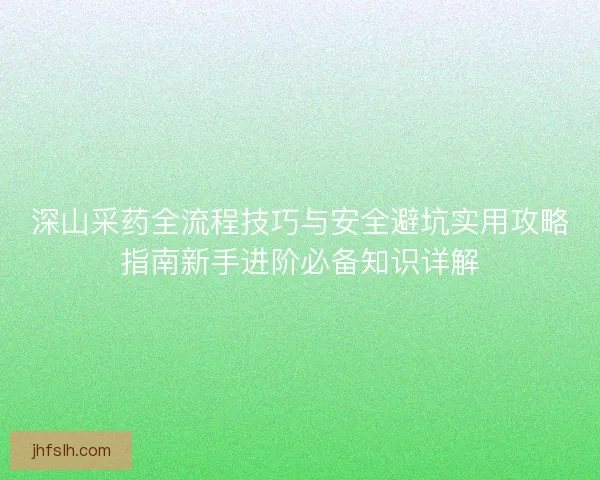 深山采药全流程技巧与安全避坑实用攻略指南新手进阶必备知识详解 深山采药全流程技巧与安全避坑实用攻略指南新手进阶必备知识详解