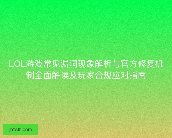 LOL游戏常见漏洞现象解析与官方修复机制全面解读及玩家合规应对指南