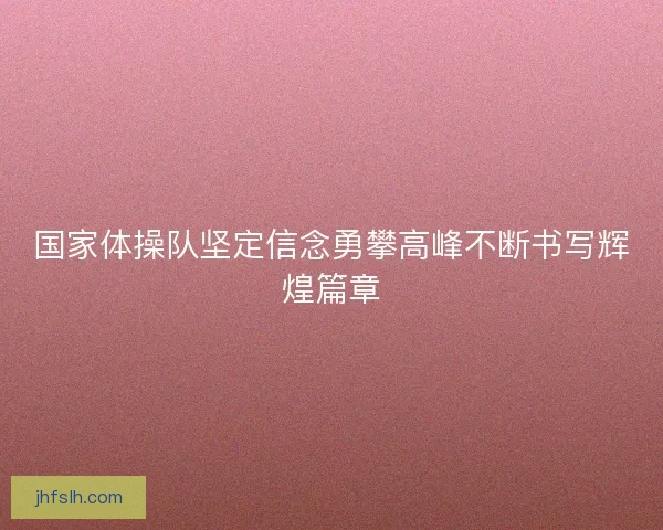 国家体操队坚定信念勇攀高峰不断书写辉煌篇章