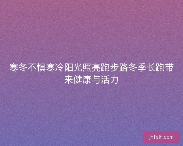 寒冬不惧寒冷阳光照亮跑步路冬季长跑带来健康与活力