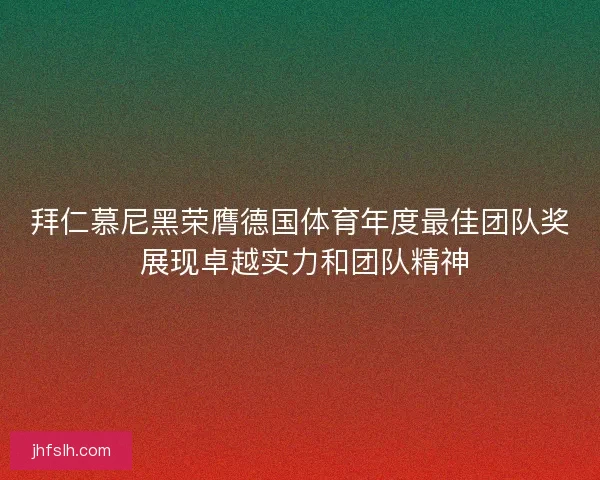 拜仁慕尼黑荣膺德国体育年度最佳团队奖 展现卓越实力和团队精神
