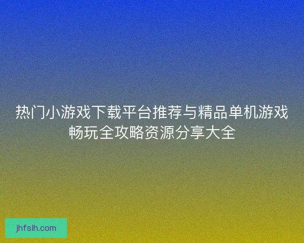 热门小游戏下载平台推荐与精品单机游戏畅玩全攻略资源分享大全