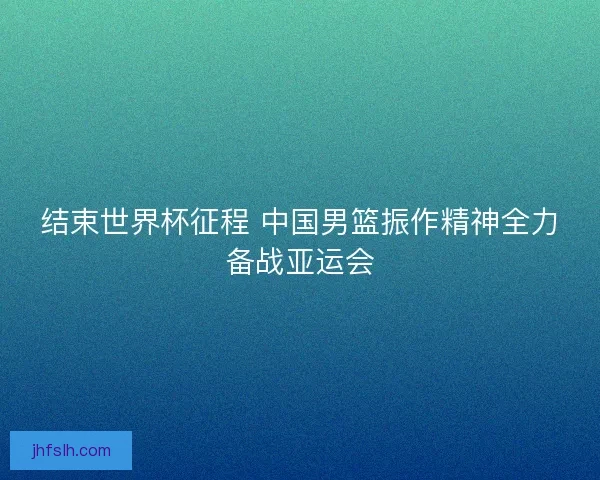 结束世界杯征程 中国男篮振作精神全力备战亚运会