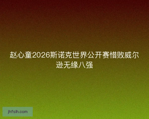 赵心童2026斯诺克世界公开赛惜败威尔逊无缘八强