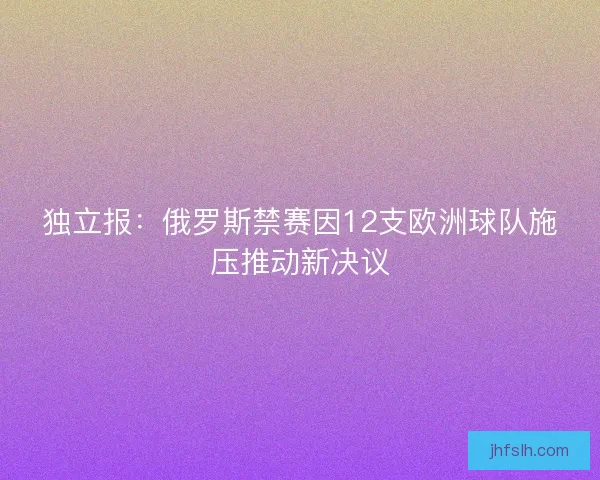 独立报:俄罗斯禁赛因12支欧洲球队施压推动新决议 独立报:俄罗斯禁赛因12支欧洲球队施压推动新决议