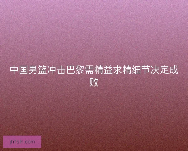 中国男篮冲击巴黎需精益求精细节决定成败