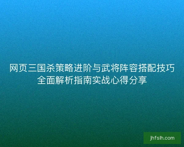 网页三国杀策略进阶与武将阵容搭配技巧全面解析指南实战心得分享 网页三国杀策略进阶与武将阵容搭配技巧全面解析指南实战心得分享