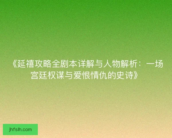 《延禧攻略全剧本详解与人物解析:一场宫廷权谋与爱恨情仇的史诗》 《延禧攻略全剧本详解与人物解析:一场宫廷权谋与爱恨情仇的史诗》