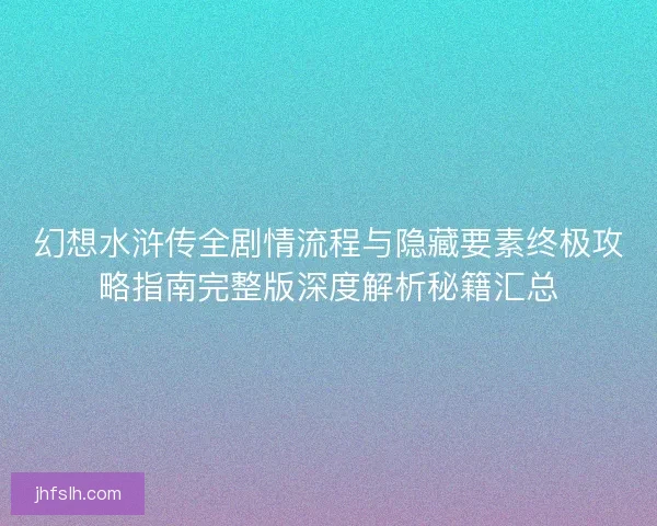 幻想水浒传全剧情流程与隐藏要素终极攻略指南完整版深度解析秘籍汇总