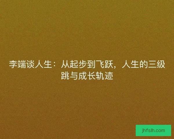李端谈人生：从起步到飞跃，人生的三级跳与成长轨迹