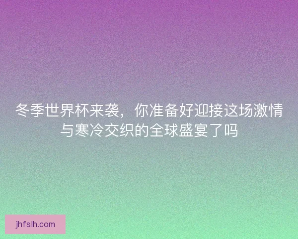 冬季世界杯来袭，你准备好迎接这场激情与寒冷交织的全球盛宴了吗