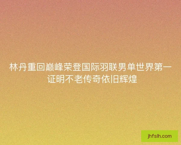 林丹重回巅峰荣登国际羽联男单世界第一 证明不老传奇依旧辉煌 林丹重回巅峰荣登国际羽联男单世界第一 证明不老传奇依旧辉煌