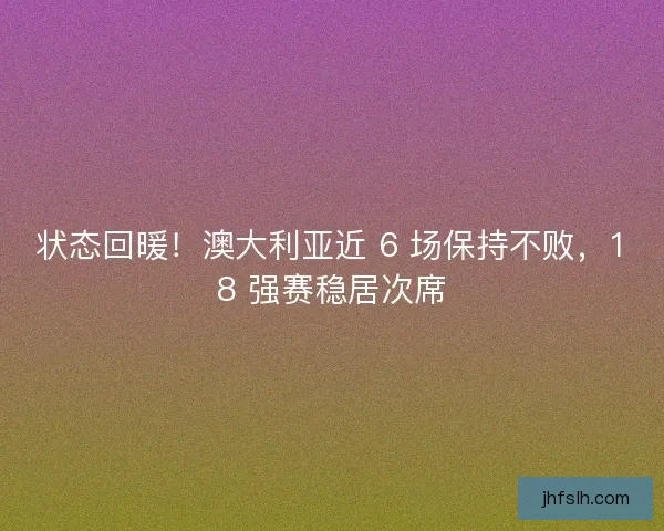 状态回暖！澳大利亚近 6 场保持不败，18 强赛稳居次席